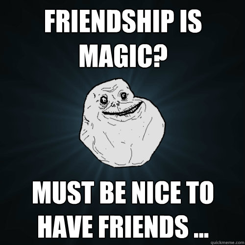 Friendship is magic? Must be nice to have friends ...  Forever Alone