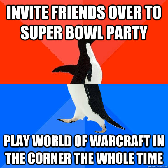 Invite friends over to super bowl party Play world of Warcraft in the corner the whole time  Socially Awesome Awkward Penguin