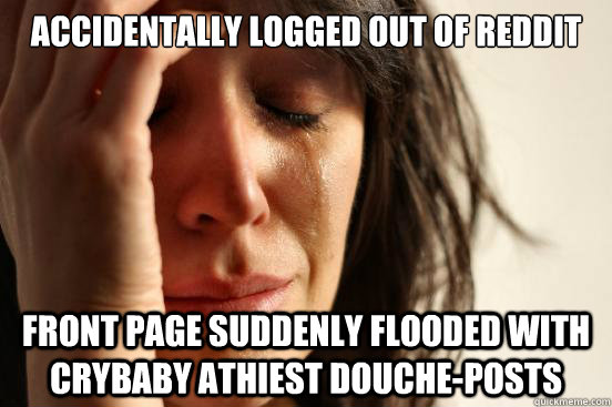 accidentally logged out of reddit front page suddenly flooded with crybaby athiest douche-posts  First World Problems