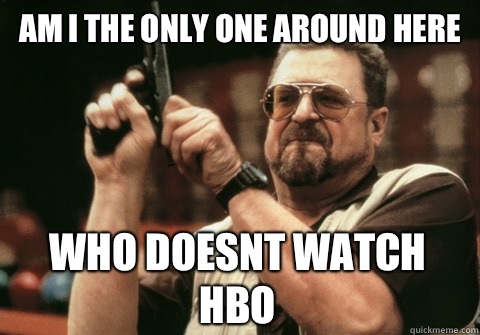 Am I the only one around here who doesnt watch Hbo - Am I the only one around here who doesnt watch Hbo  Am I the only one