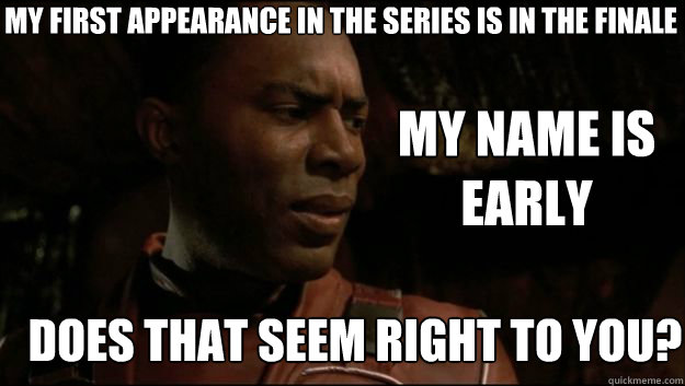 MY FIRST APPEARANCE IN THE SERIES IS IN THE FINALE DOES THAT SEEM RIGHT TO YOU? MY NAME IS EARLY - MY FIRST APPEARANCE IN THE SERIES IS IN THE FINALE DOES THAT SEEM RIGHT TO YOU? MY NAME IS EARLY  Contemplative Villain