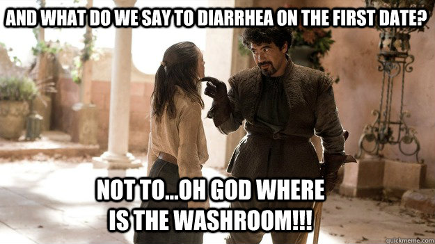And what do we say to diarrhea on the first date? Not To...OH GOD WHERE IS THE WASHROOM!!!  Arya not today