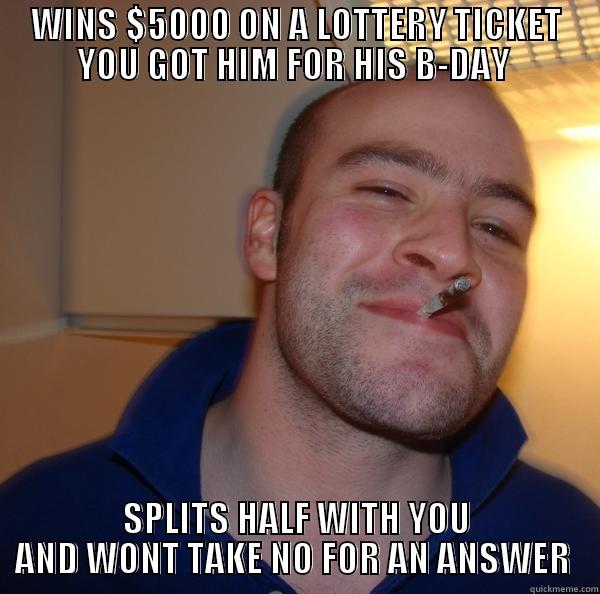 WINS $5000 ON A LOTTERY TICKET YOU GOT HIM FOR HIS B-DAY  SPLITS HALF WITH YOU AND WONT TAKE NO FOR AN ANSWER  Good Guy Greg 