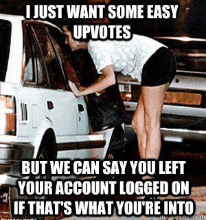 I just want some easy upvotes But we can say you left your account logged on if that's what you're into  Karma Whore