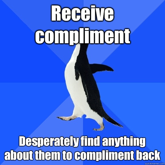 Receive compliment Desperately find anything about them to compliment back  Socially Awkward Penguin