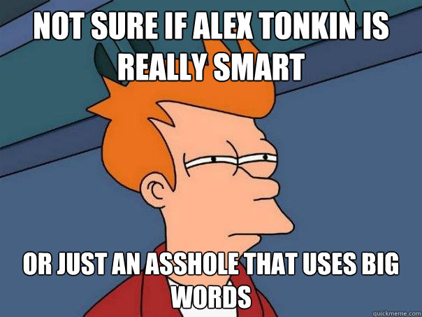 not sure if alex tonkin is really smart or just an asshole that uses big words  Futurama Fry