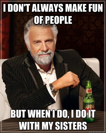 I don't always make fun of people But when I do, I do it with my sisters  The Most Interesting Man In The World