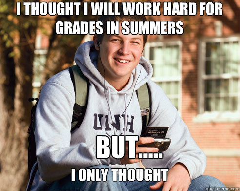 I thought i will work hard for grades in summers BUT..... I only thought  College Freshman