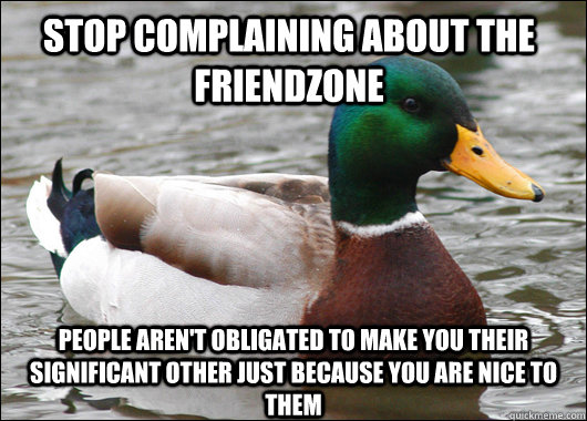 Stop Complaining About the friendzone pEOPLE AREN'T OBLIGATED TO MAKE you their significant OTHER JUST BECAUSE YOU ARE NICE TO THEM - Stop Complaining About the friendzone pEOPLE AREN'T OBLIGATED TO MAKE you their significant OTHER JUST BECAUSE YOU ARE NICE TO THEM  Actual Advice Mallard