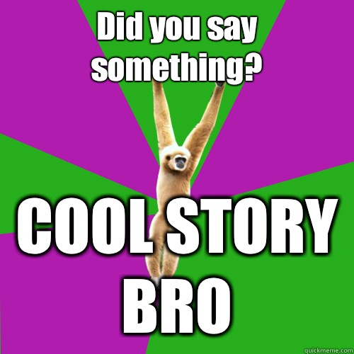 Did you say something? COOL STORY BRO  Over-used quote gibbon