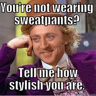 YOU'RE NOT WEARING SWEATPANTS?  TELL ME HOW STYLISH YOU ARE. Condescending Wonka