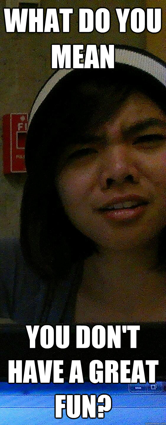 What do you mean you don't have a great fun?  Confused Asian Girl
