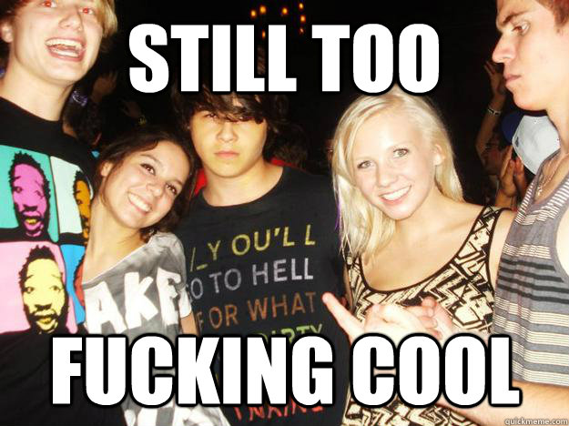 Still too fucking cool  