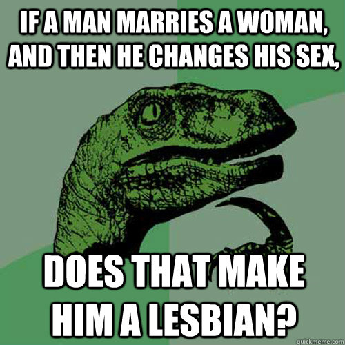 If a man marries a woman, and then he changes his sex, does that make him a lesbian?  Philosoraptor