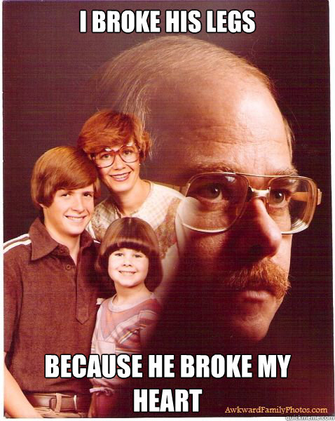 I broke his legs Because he broke my heart  Vengeance Dad