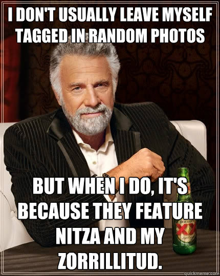 I don't usually leave myself tagged in random photos But when I do, it's because they feature Nitza and my zorrillitud.  The Most Interesting Man In The World