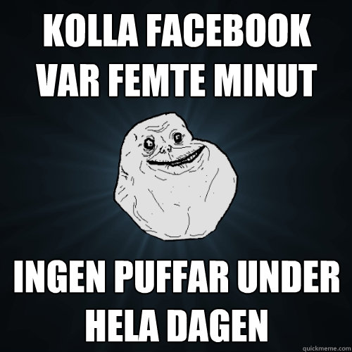 Kolla facebook var femte minut ingen puffar under hela dagen   Forever Alone