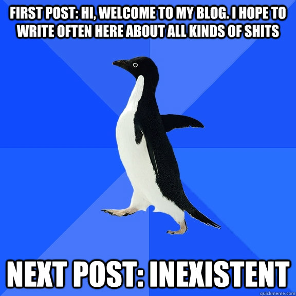 First post: Hi, welcome to my blog. I hope to write often here about all kinds of shits Next post: inexistent  Socially Awkward Penguin