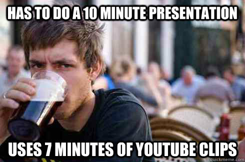 Has to do a 10 minute presentation Uses 7 minutes of youtube clips  Lazy College Senior