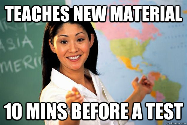 Teaches new material 10 mins before a test   