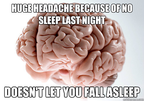Huge headache because of no sleep last night doesn't let you fall asleep  Scumbag Brain