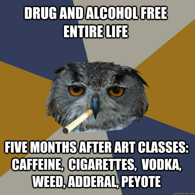 drug and alcohol free entire life five months after art classes: caffeine,  cigarettes,  vodka, weed, adderal, peyote  Art Student Owl