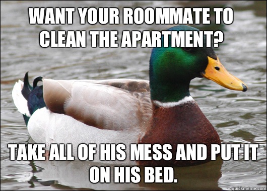 Want your roommate to clean the apartment? Take all of his mess and put it on his bed.  Actual Advice Mallard