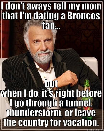 I DON'T AWAYS TELL MY MOM THAT I'M DATING A BRONCOS FAN... BUT WHEN I DO, IT'S RIGHT BEFORE I GO THROUGH A TUNNEL, THUNDERSTORM, OR LEAVE THE COUNTRY FOR VACATION. The Most Interesting Man In The World
