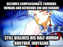 becomes compassionate towards humans and befriends rin and kohaku still dislikes his half-human brother, Inuyasha  Sesshomaru