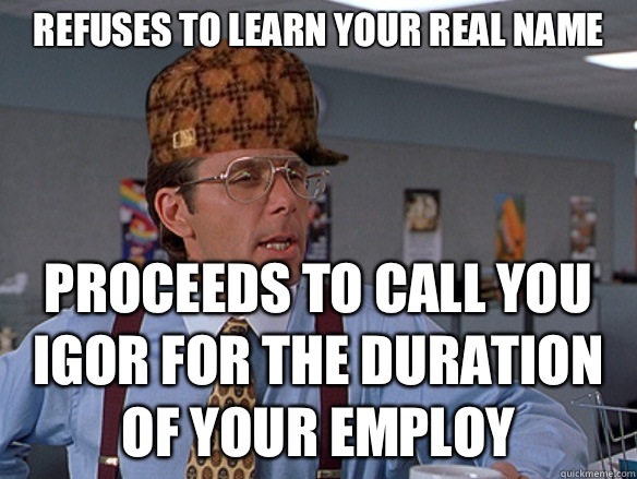 refuses to learn your real name proceeds to call you Igor for the duration of your employ - refuses to learn your real name proceeds to call you Igor for the duration of your employ  Misc