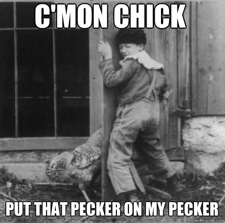 c'mon chick  put that pecker on my pecker - c'mon chick  put that pecker on my pecker  Misc