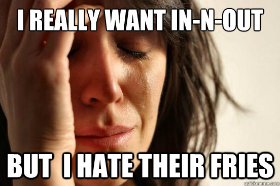 I really want In-N-Out But  I hate their fries  First World Problems