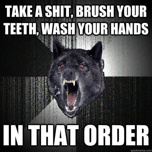 Take A Shit, Brush Your Teeth, Wash Your Hands IN THAT ORDER  Insanity Wolf