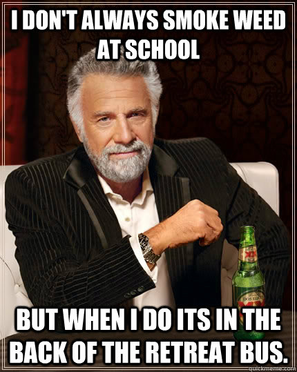 I don't always smoke weed at school But when I do its in the back of the retreat bus.  The Most Interesting Man In The World