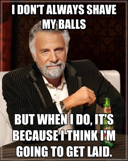 I don't always shave my balls but when I do, it's because I think i'm going to get laid.  The Most Interesting Man In The World
