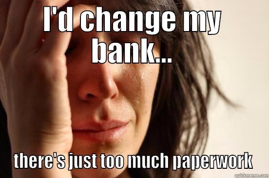 I'D CHANGE MY BANK... THERE'S JUST TOO MUCH PAPERWORK First World Problems