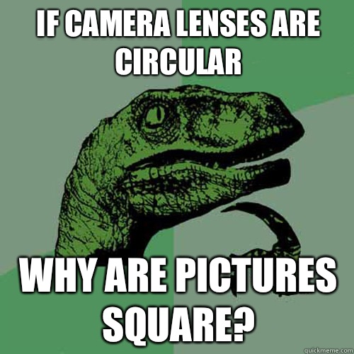 If camera lenses are circular Why are pictures square?  Philosoraptor