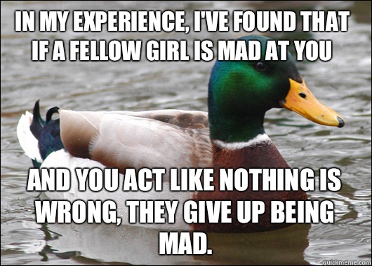 In my experience, I've found that if a fellow girl is mad at you    And you act like nothing is wrong, they give up being mad.   Actual Advice Mallard