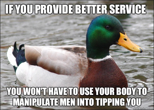 If you provide better service You won't have to use your body to manipulate men into tipping you  Actual Advice Mallard