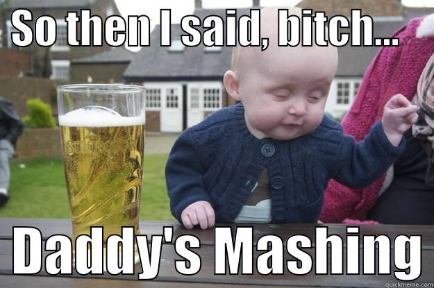  SO THEN I SAID, BITCH...       DADDY'S MASHING drunk baby