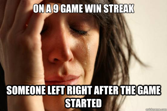 On a 9 game win streak Someone left right after the game started  First World Problems