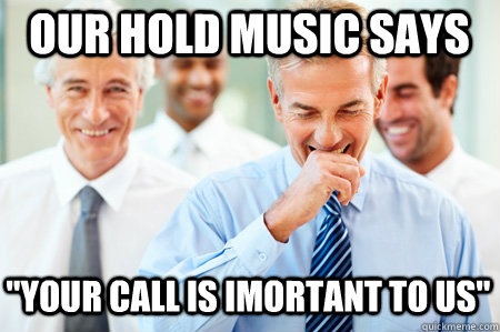 Our hold music says ''Your call is imortant to us''  Laughing Businessmen