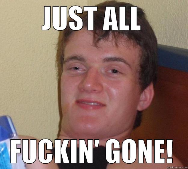 JUST ALL FUCKIN' GONE! 10 Guy
