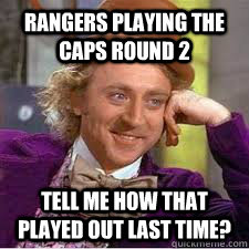 Rangers Playing the Caps Round 2 Tell me how that played out last time? - Rangers Playing the Caps Round 2 Tell me how that played out last time?  WILLY WONKA SARCASM