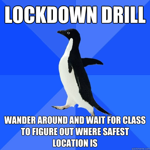 lockdown drill wander around and wait for class to figure out where safest location is  Socially Awkward Penguin