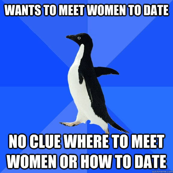 wants to meet women to date no clue where to meet women or how to date  Socially Awkward Penguin