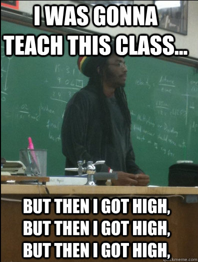 I was gonna teach this class... But then I got high,  But then I got high,  But then I got high, - I was gonna teach this class... But then I got high,  But then I got high,  But then I got high,  Rasta Science Teacher