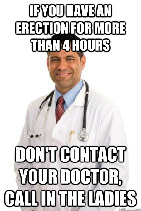 If you have an erection for more than 4 hours Don't contact your doctor, call in the ladies  Badly Worded Doctor