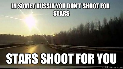 In Soviet Russia you don't shoot for stars Stars shoot for you  