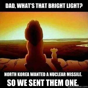 Dad, What's that bright light? North Korea wanted a nuclear missile. So we sent them one. - Dad, What's that bright light? North Korea wanted a nuclear missile. So we sent them one.  North Korea